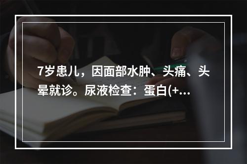 7岁患儿，因面部水肿、头痛、头晕就诊。尿液检查：蛋白(++)