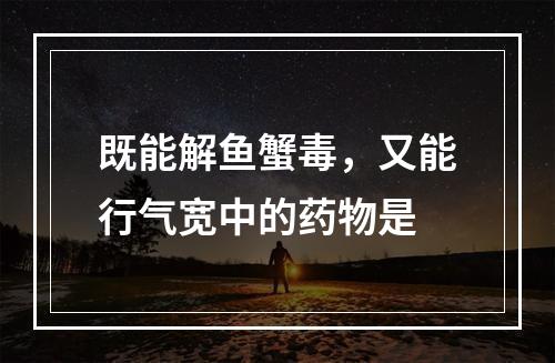 既能解鱼蟹毒，又能行气宽中的药物是