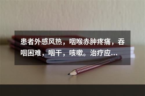 患者外感风热，咽喉赤肿疼痛，吞咽困难，咽干，咳嗽。治疗应首