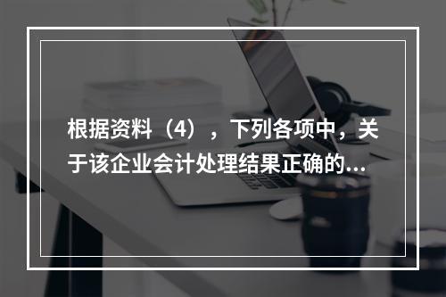 根据资料（4），下列各项中，关于该企业会计处理结果正确的是（