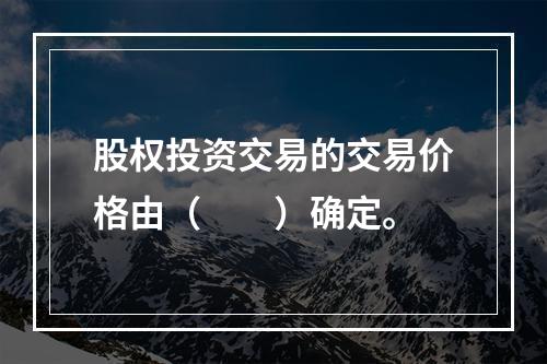 股权投资交易的交易价格由（　　）确定。