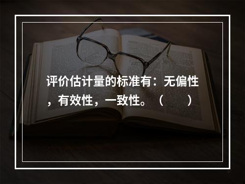 评价估计量的标准有：无偏性，有效性，一致性。（　　）