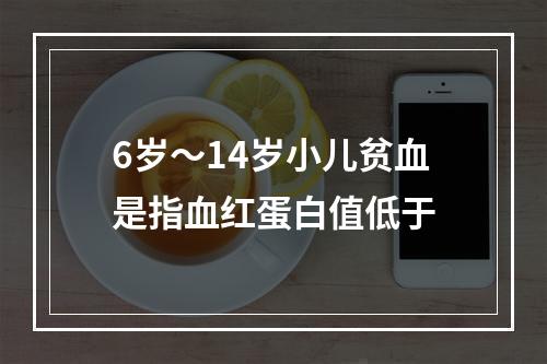 6岁～14岁小儿贫血是指血红蛋白值低于