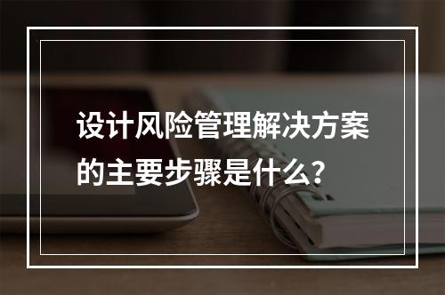 设计风险管理解决方案的主要步骤是什么？