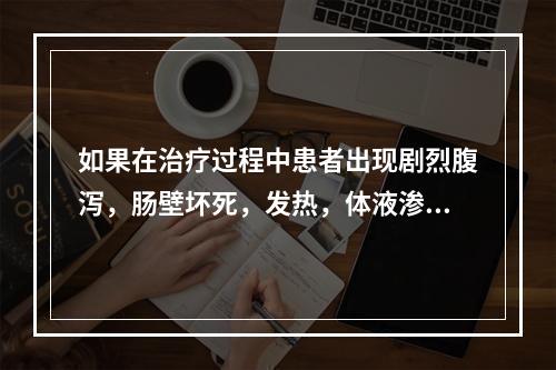 如果在治疗过程中患者出现剧烈腹泻，肠壁坏死，发热，体液渗出，