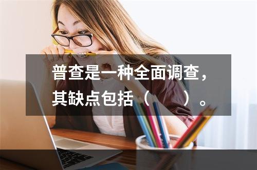 普查是一种全面调查，其缺点包括（　　）。