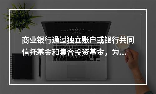 商业银行通过独立账户或银行共同信托基金和集合投资基金，为客户