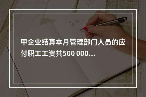 甲企业结算本月管理部门人员的应付职工工资共500 000元，