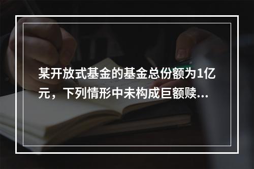 某开放式基金的基金总份额为1亿元，下列情形中未构成巨额赎回的