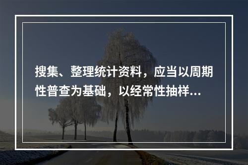 搜集、整理统计资料，应当以周期性普查为基础，以经常性抽样调查