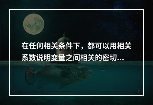 在任何相关条件下，都可以用相关系数说明变量之间相关的密切程