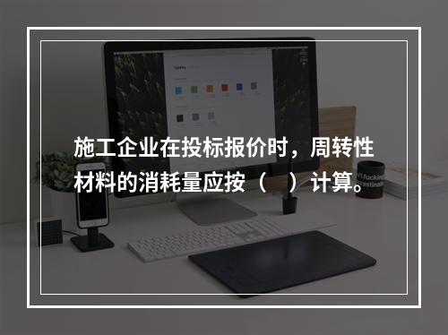 施工企业在投标报价时，周转性材料的消耗量应按（　）计算。