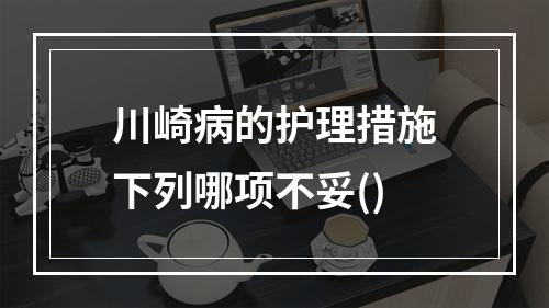 川崎病的护理措施下列哪项不妥()