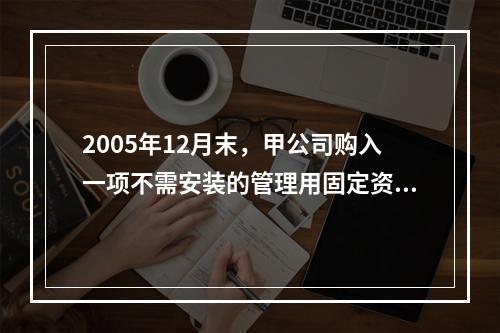 2005年12月末，甲公司购入一项不需安装的管理用固定资产，