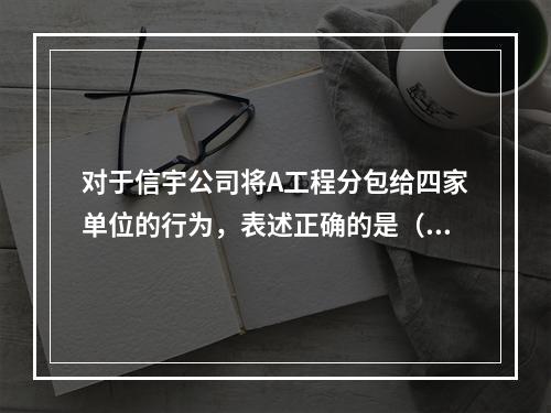 对于信宇公司将A工程分包给四家单位的行为，表述正确的是（）。