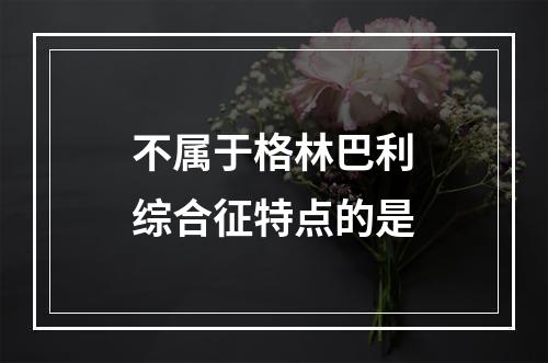 不属于格林巴利综合征特点的是