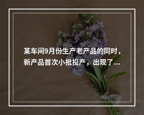 某车间9月份生产老产品的同时，新产品首次小批投产，出现了4