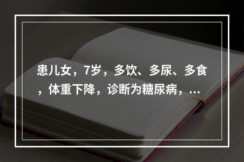 患儿女，7岁，多饮、多尿、多食，体重下降，诊断为糖尿病，她的