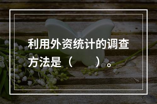 利用外资统计的调查方法是（　　）。