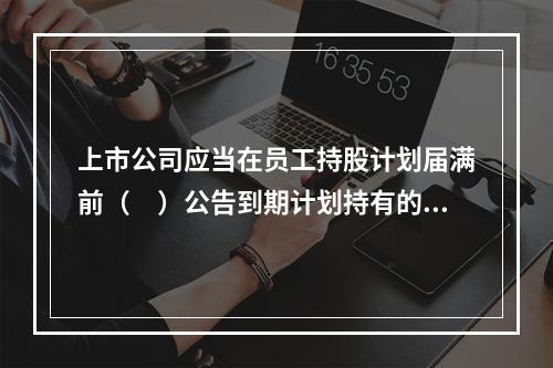 上市公司应当在员工持股计划届满前（　）公告到期计划持有的股