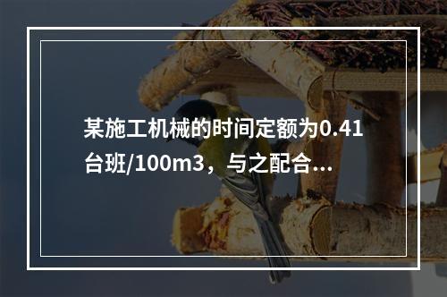 某施工机械的时间定额为0.41台班/100m3，与之配合的工