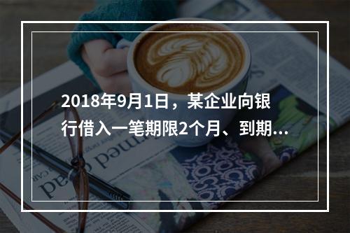 2018年9月1日，某企业向银行借入一笔期限2个月、到期一次