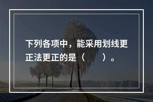 下列各项中，能采用划线更正法更正的是（　　）。