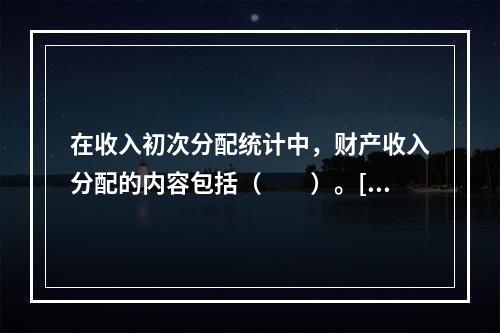 在收入初次分配统计中，财产收入分配的内容包括（　　）。[20