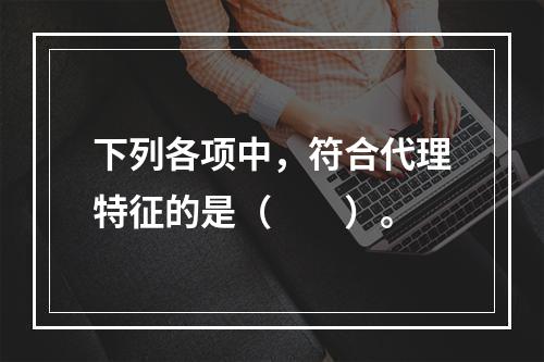 下列各项中，符合代理特征的是（　　）。