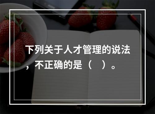 下列关于人才管理的说法，不正确的是（　）。