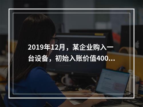 2019年12月，某企业购入一台设备，初始入账价值400万元