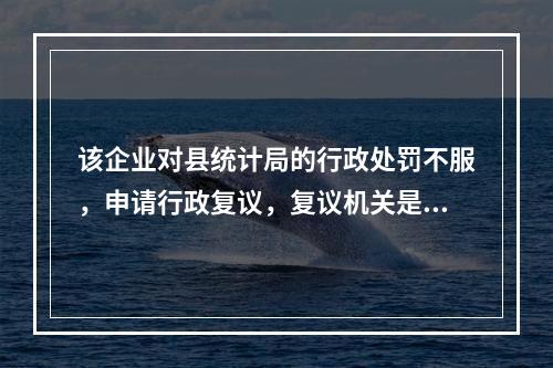 该企业对县统计局的行政处罚不服，申请行政复议，复议机关是（　