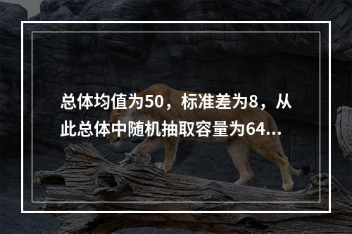 总体均值为50，标准差为8，从此总体中随机抽取容量为64的样