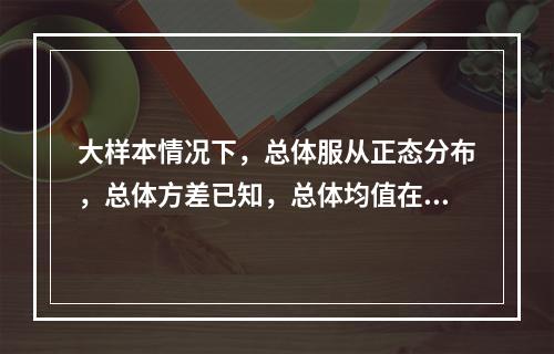 大样本情况下，总体服从正态分布，总体方差已知，总体均值在置信