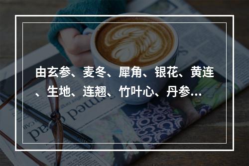 由玄参、麦冬、犀角、银花、黄连、生地、连翘、竹叶心、丹参组成