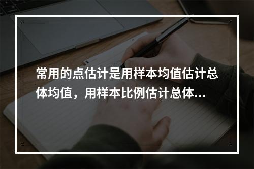 常用的点估计是用样本均值估计总体均值，用样本比例估计总体比例