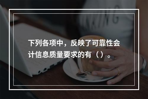 下列各项中，反映了可靠性会计信息质量要求的有（ ）。