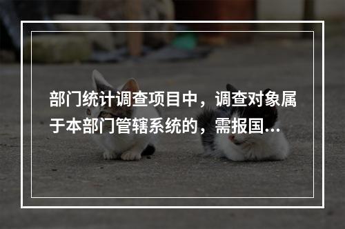 部门统计调查项目中，调查对象属于本部门管辖系统的，需报国家统