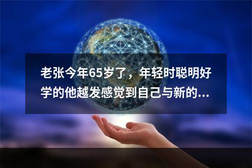 老张今年65岁了，年轻时聪明好学的他越发感觉到自己与新的科学