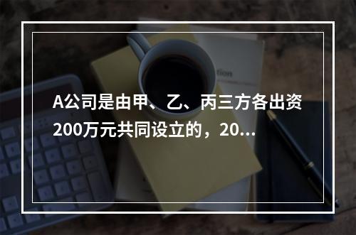 A公司是由甲、乙、丙三方各出资200万元共同设立的，2019