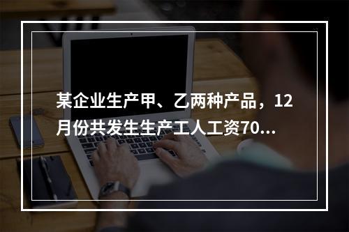 某企业生产甲、乙两种产品，12月份共发生生产工人工资70 0