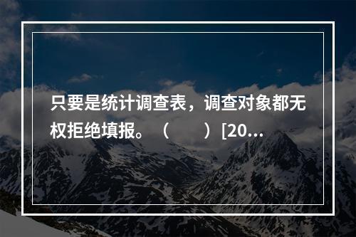 只要是统计调查表，调查对象都无权拒绝填报。（　　）[2010