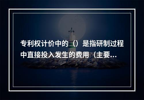 专利权计价中的（）是指研制过程中直接投入发生的费用（主要包括