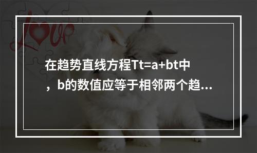 在趋势直线方程Tt=a+bt中，b的数值应等于相邻两个趋势