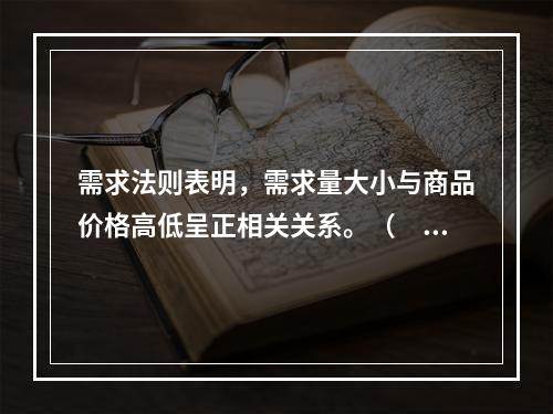 需求法则表明，需求量大小与商品价格高低呈正相关关系。（　　