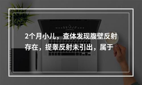 2个月小儿，查体发现腹壁反射存在，提睾反射未引出，属于