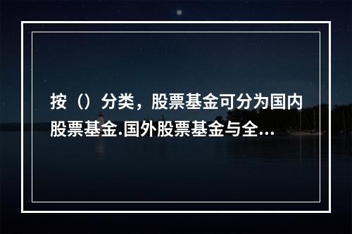 按（）分类，股票基金可分为国内股票基金.国外股票基金与全球股