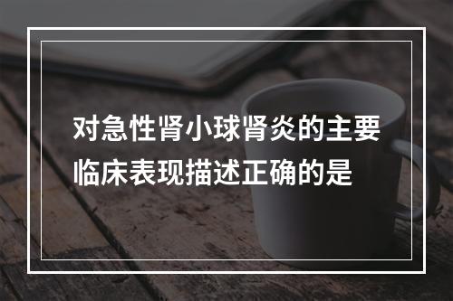 对急性肾小球肾炎的主要临床表现描述正确的是