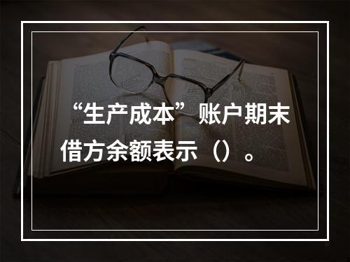 “生产成本”账户期末借方余额表示（）。