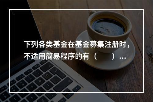 下列各类基金在基金募集注册时，不适用简易程序的有（　　）。[